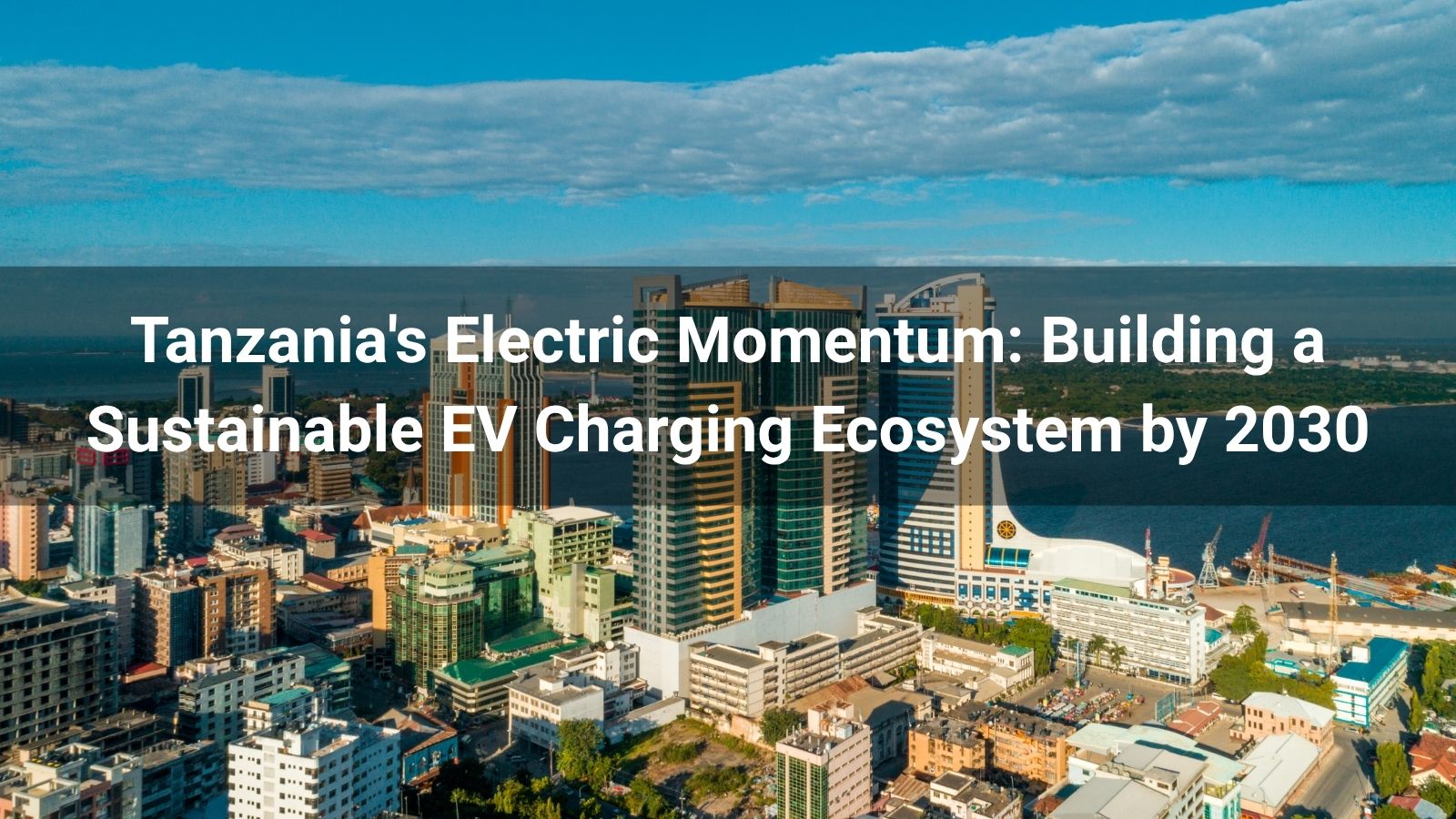 El impulso eléctrico de Tanzania: Construyendo un ecosistema de carga de vehículos eléctricos sostenible para 2030
   