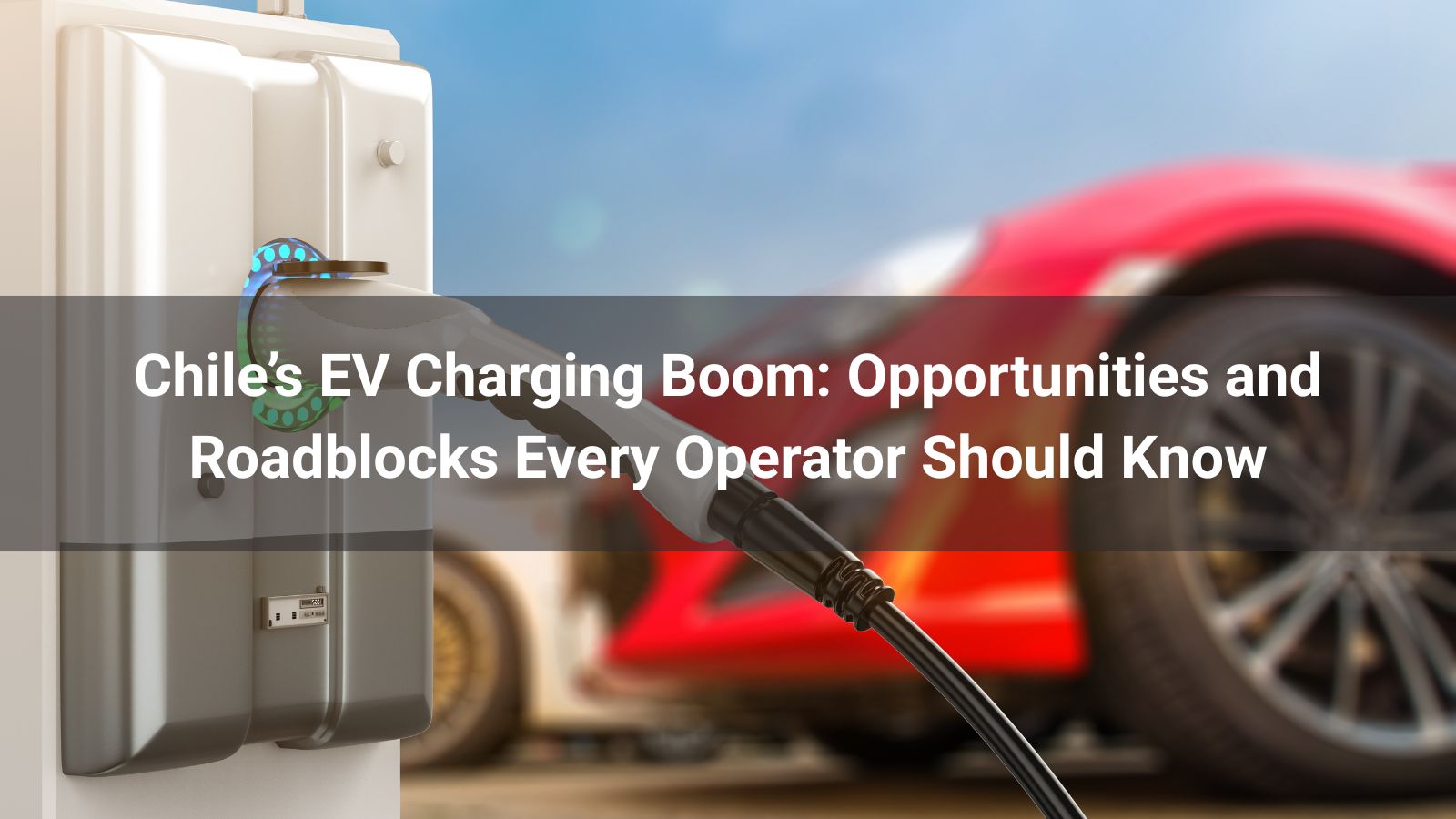 El auge de la recarga de vehículos eléctricos en Chile: Oportunidades y obstáculos que todo operador debe conocer
   