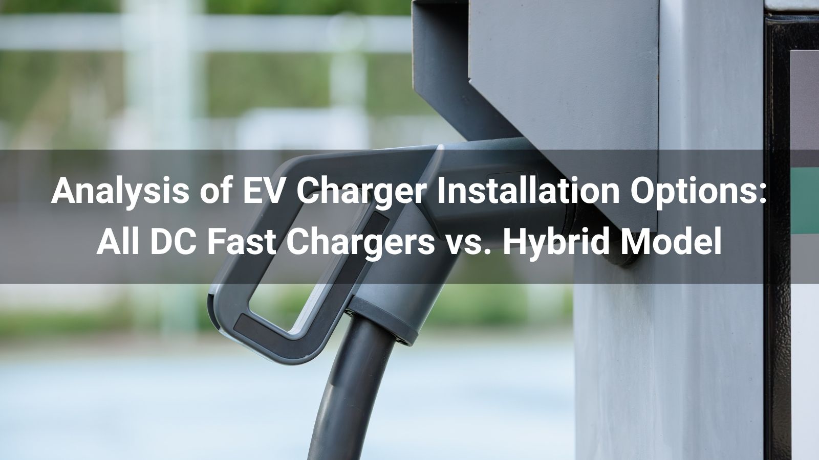 Análisis de las opciones de instalación de cargadores para vehículos eléctricos: Comparación entre cargadores rápidos de CC y modelos híbridos
   